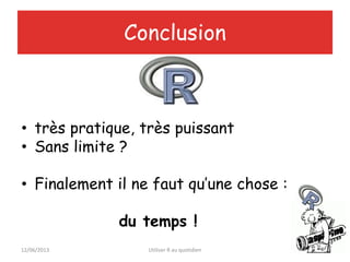 12/06/2013 Utiliser R au quotidien 19
Conclusion
• très pratique, très puissant
• Sans limite ?
• Finalement il ne faut qu’une chose :
du temps !
 