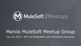 July 18, 2019 : API Led Integration with Salesforce Connector
Manila MuleSoft Meetup Group
 