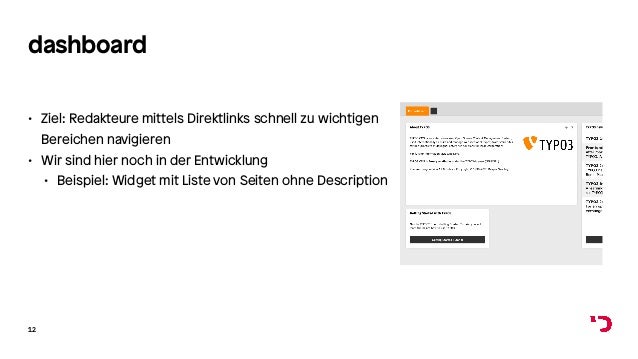 dashboard
• Ziel: Redakteure mittels Direktlinks schnell zu wichtigen
Bereichen navigieren
• Wir sind hier noch in der Entwicklung
• Beispiel: Widget mit Liste von Seiten ohne Description
12
 