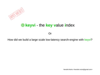 keyvi - the key value index
Or
How did we build a large scale low-latency search-engine with keyvi?
Hendrik Muhs <hendrik.muhs@gmail.com>
 