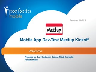 Mobile App Dev-Test MeetupKickoff 
Welcome 
September 16th, 2014 
Presented by: Eran Kinsbruner, Director, Mobile Evangelist 
Perfecto Mobile  