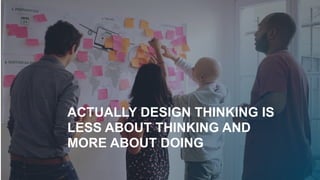 !30
ACTUALLY DESIGN THINKING IS
LESS ABOUT THINKING AND
MORE ABOUT DOING
 