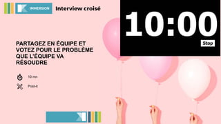 PARTAGEZ EN ÉQUIPE ET
VOTEZ POUR LE PROBLÈME
QUE L’ÉQUIPE VA
RÉSOUDRE
Interview croiséIMMERSION
10 mn
Post-it
 
