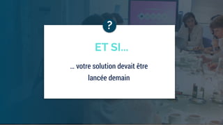 … votre solution devait être
lancée demain
ET SI...
 