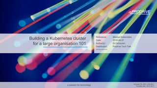 Slide 1 of 38
Reference: Meetup Kubernetes
a passion for technology
Date:
Reference:
Author(s):
Distribution:
Attendees marked with *
Template date: 06-07-2017
Template PN: 6001-1246-5511
Building a Kubernetes cluster
for a large organisation 101
Meetup Kubernetes
Ed Schouten
Prodrive Tech Talk
2018-06-27
 