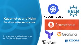 Kubernetes and Helm
One-click monitoring deployment
Pavel Mička (pavel.micka@zoomint.com)
Ján Tóth (jan.toth@zoomint.com)
 