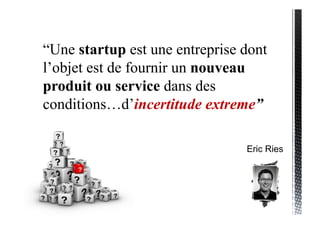 “Une startup est une entreprise dont
l’objet est de fournir un nouveau
produit ou service dans des
conditions…d’incertitud...