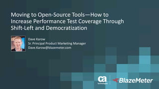 Moving	to	Open-Source	Tools—How	to	
Increase	Performance	Test	Coverage	Through	
Shift-Left	and	Democratization
Dave	Karow
Sr.	Principal	Product	Marketing	Manager
Dave.Karow@blazemeter.com
 