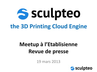 the 3D Printing Cloud Engine

   Meetup à l’Etablisienne
     Revue de presse
         19 mars 2013
 