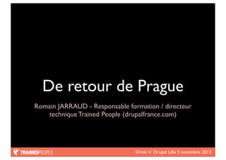 De retour de Prague
Romain JARRAUD - Responsable formation / directeur
technique Trained People (drupalfrance.com)

Drink ‘n’ Drupal Lille 5 novembre 2013

 