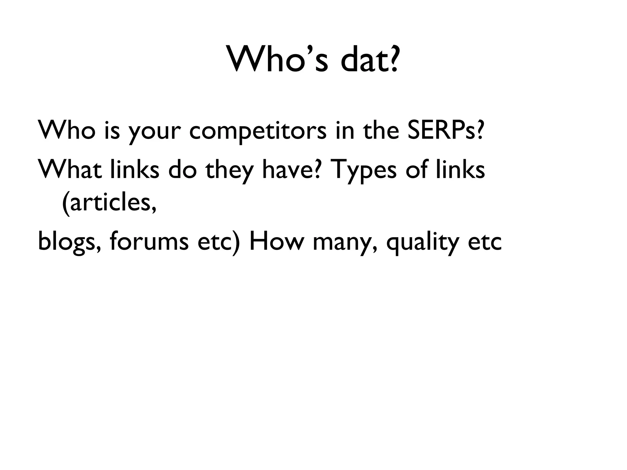 Who’s dat? Who is your competitors in the SERPs? What links do they have? Types of links (articles, blogs, forums etc) How many, quality etc 