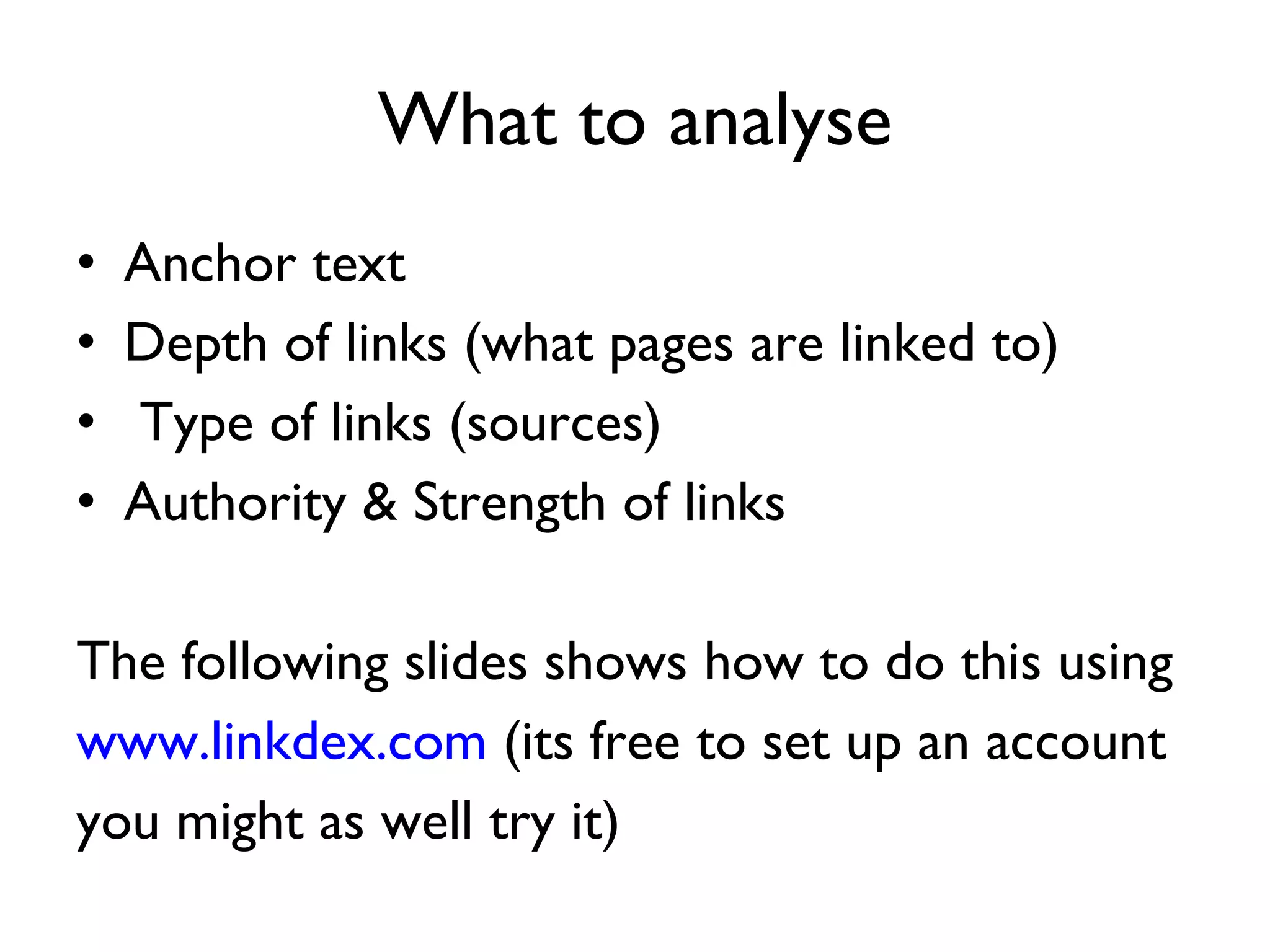 What to analyse Anchor text Depth of links (what pages are linked to) Type of links (sources) Authority & Strength of links The following slides shows how to do this using  www.linkdex.com  (its free to set up an account you might as well try it) 