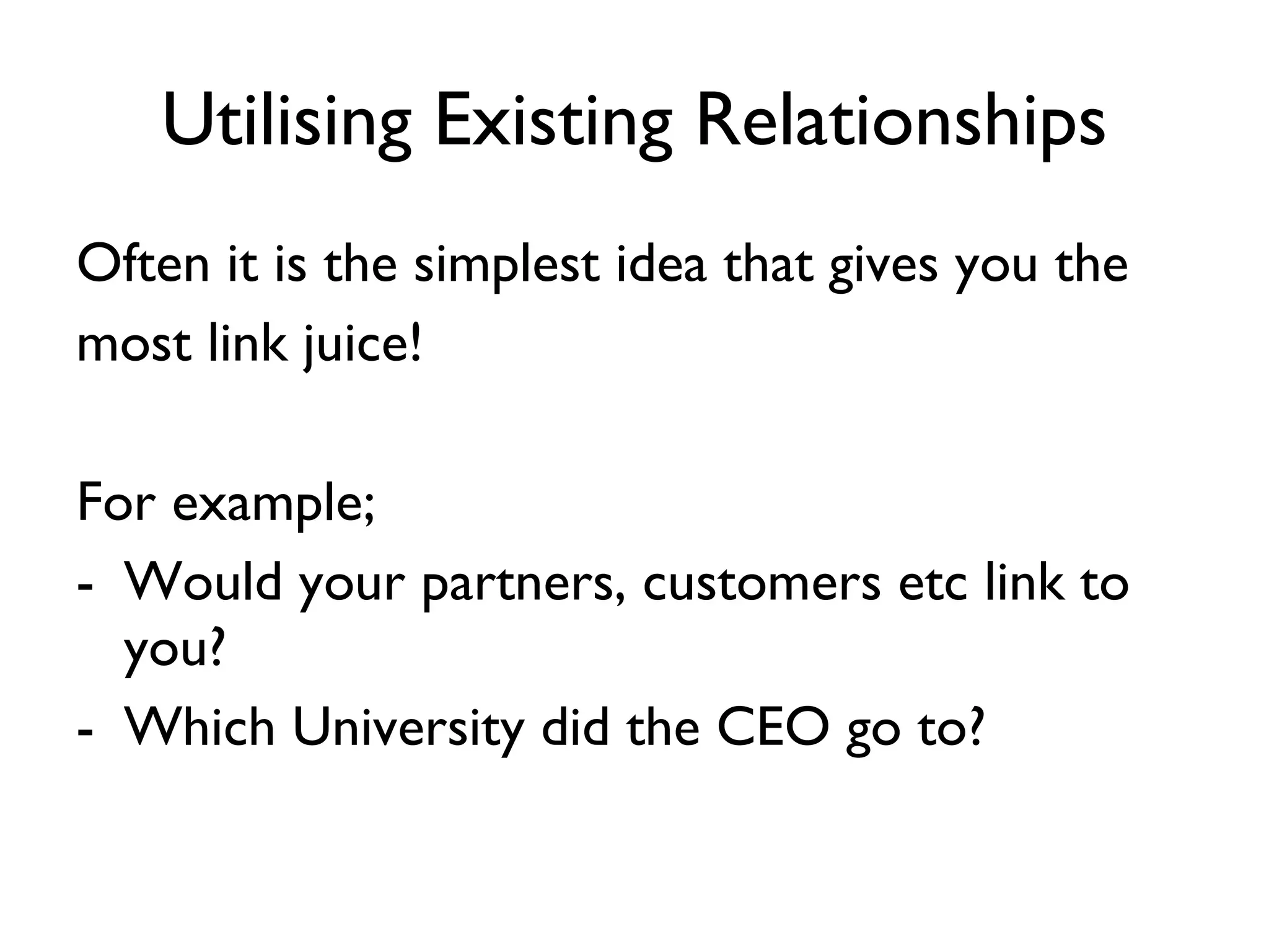 Utilising Existing Relationships Often it is the simplest idea that gives you the most link juice! For example; Would your partners, customers etc link to you? Which University did the CEO go to? 