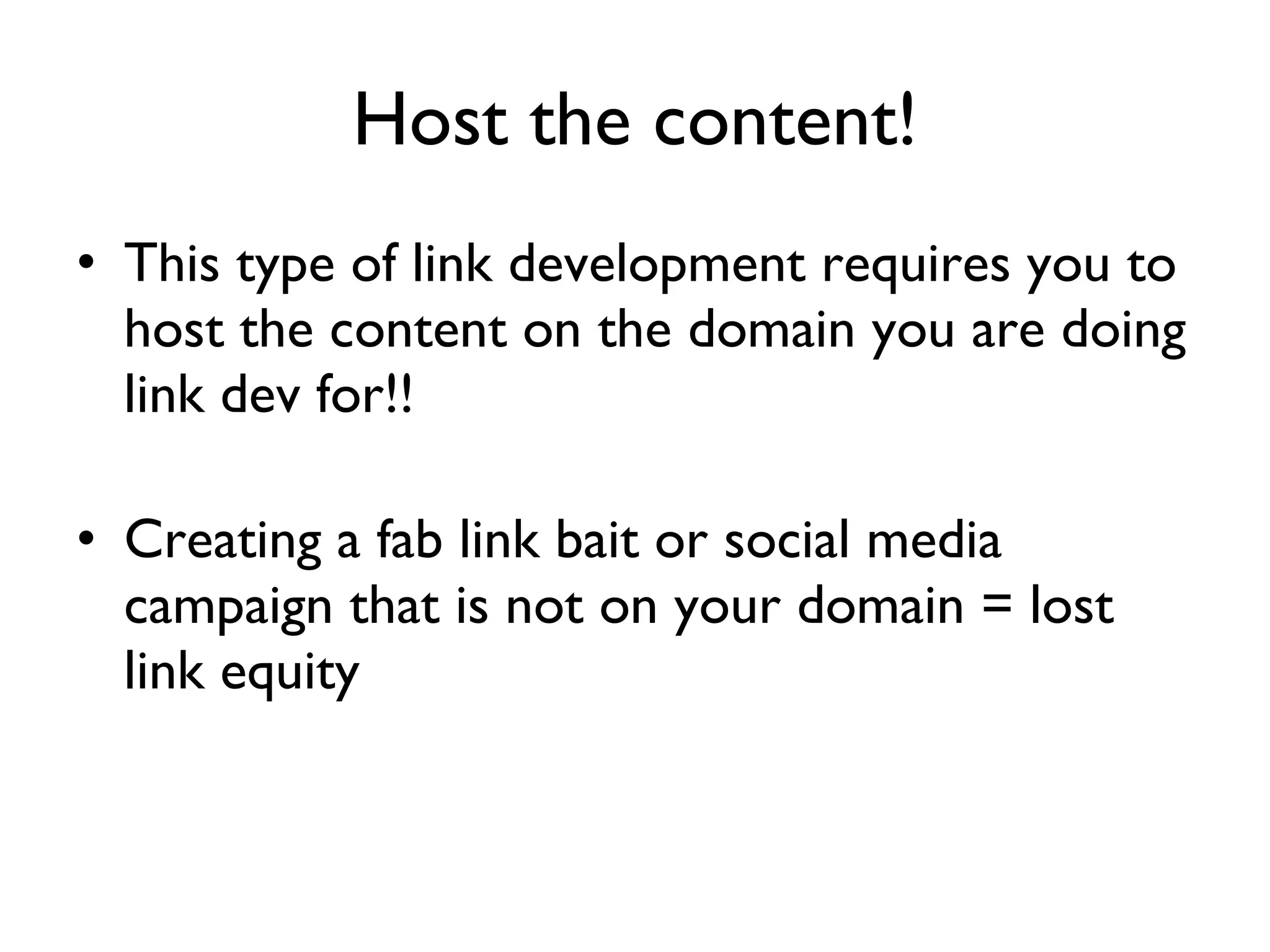 Host the content! This type of link development requires you to host the content on the domain you are doing link dev for!! Creating a fab link bait or social media campaign that is not on your domain = lost link equity 