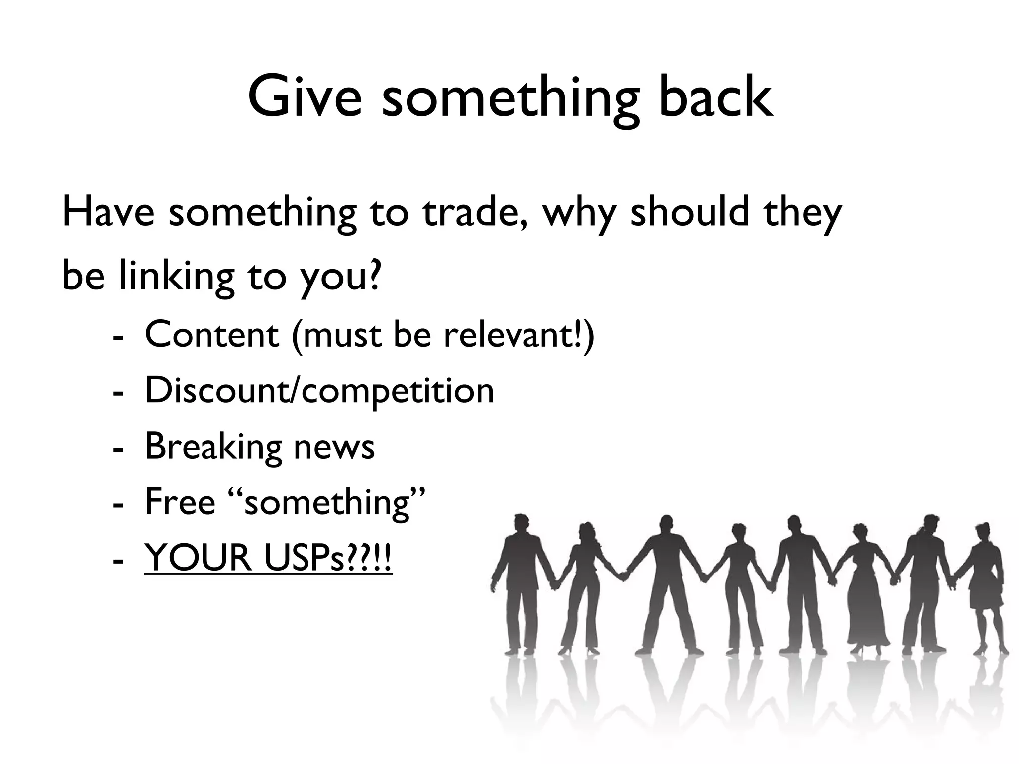 Give something back Have something to trade, why should they be linking to you? Content (must be relevant!) Discount/competition Breaking news Free “something” YOUR USPs??!! 