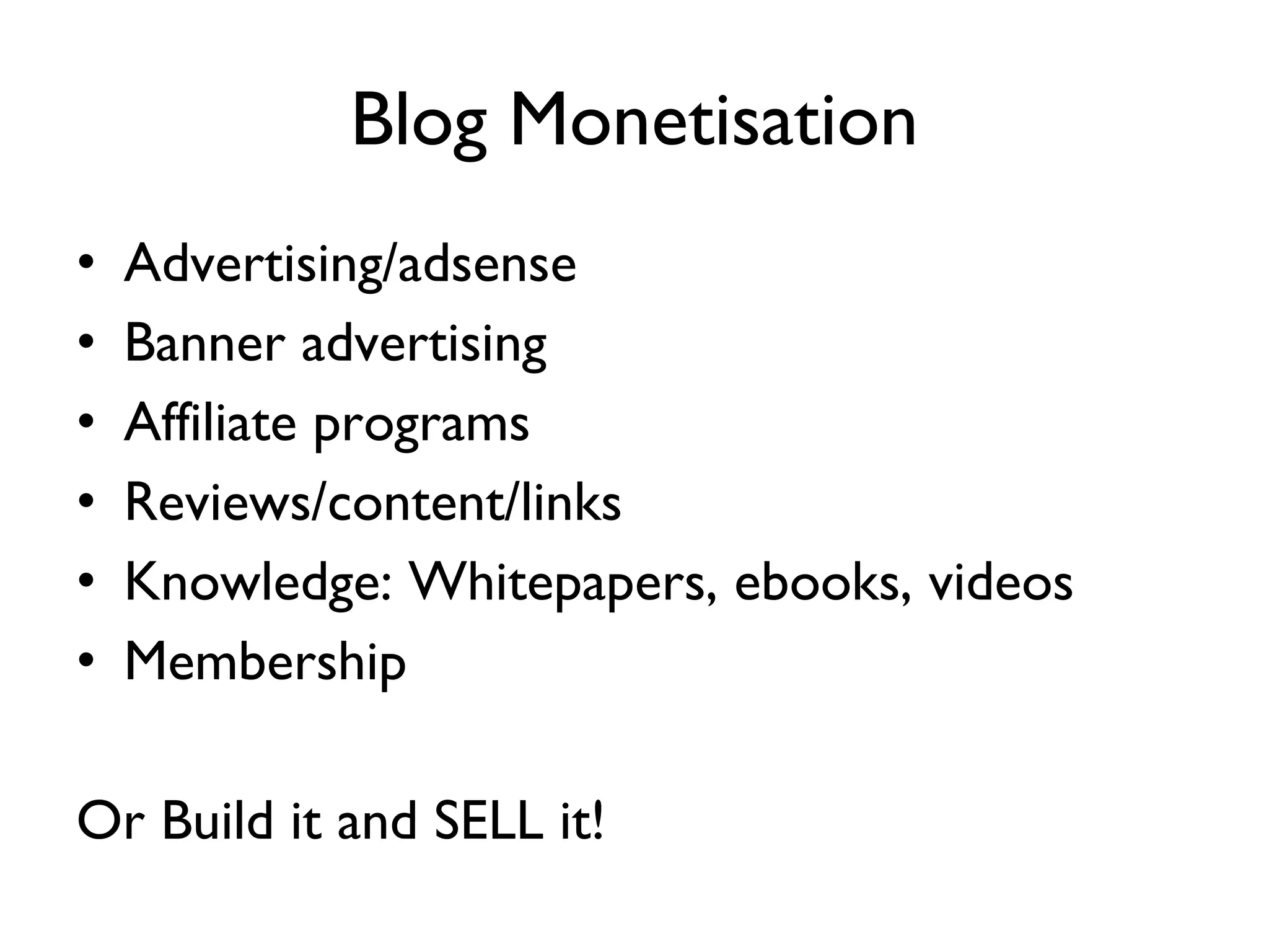 Blog Monetisation Advertising/adsense Banner advertising Affiliate programs Reviews/content/links Knowledge: Whitepapers, ebooks, videos Membership Or Build it and SELL it! 