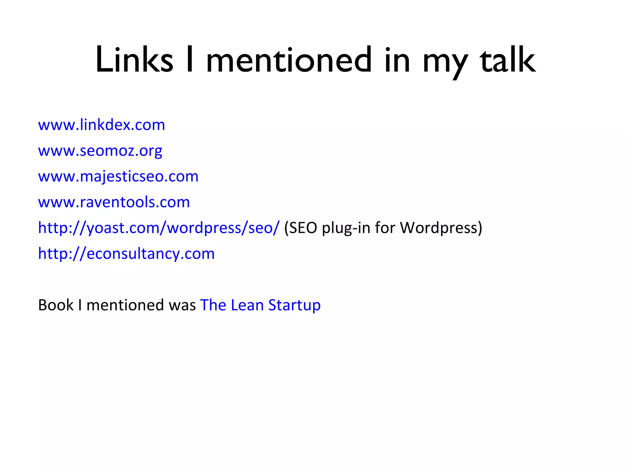 Links I mentioned in my talk www.linkdex.com www.seomoz.org www.majesticseo.com www.raventools.com http://yoast.com/wordpress/seo/  (SEO plug-in for Wordpress) http://econsultancy.com   Book I mentioned was  The Lean Startup 