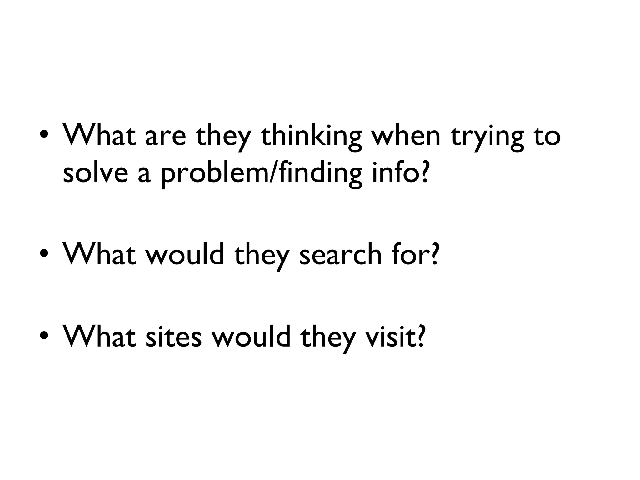 What are they thinking when trying to solve a problem/finding info? What would they search for? What sites would they visit? 