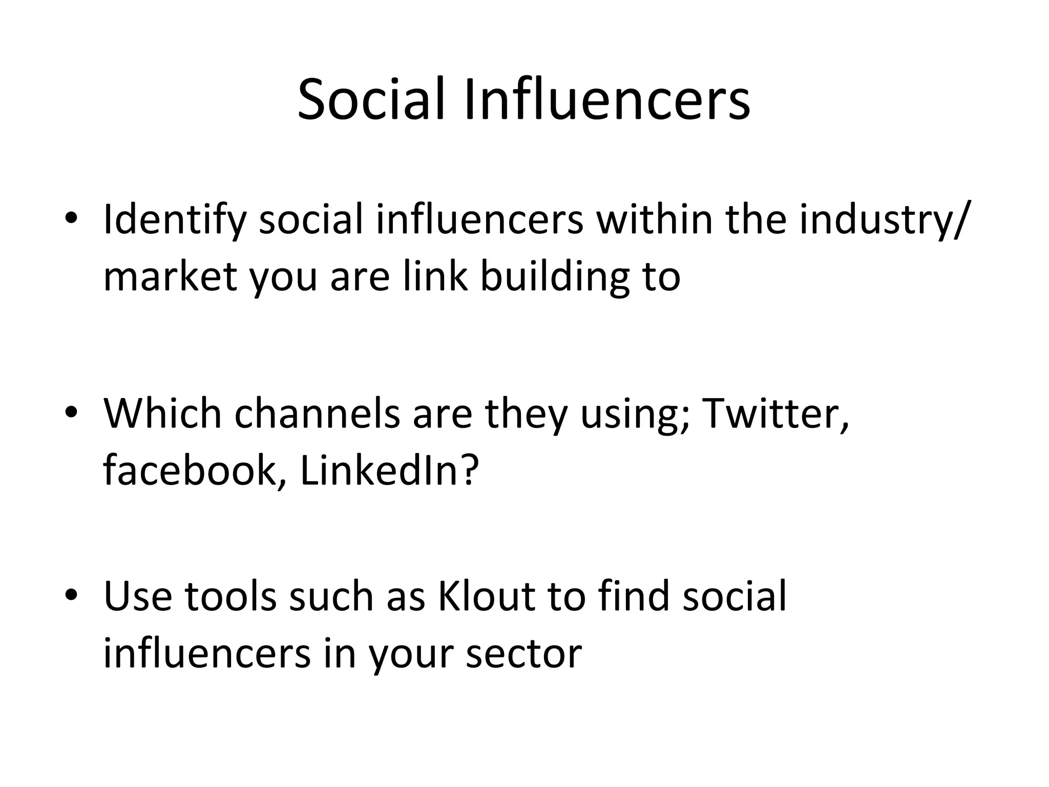 Social Influencers Identify social influencers within the industry/market you are link building to Which channels are they using; Twitter, facebook, LinkedIn? Use tools such as Klout to find social influencers in your sector 
