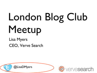 London Blog Club Meetup Lisa Myers  CEO, Verve Search @LisaDMyers 