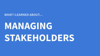 WHAT I LEARNED ABOUT…
MANAGING
STAKEHOLDERS
 