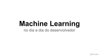 @timotta
Machine Learning
no dia a dia do desenvolvedor
 