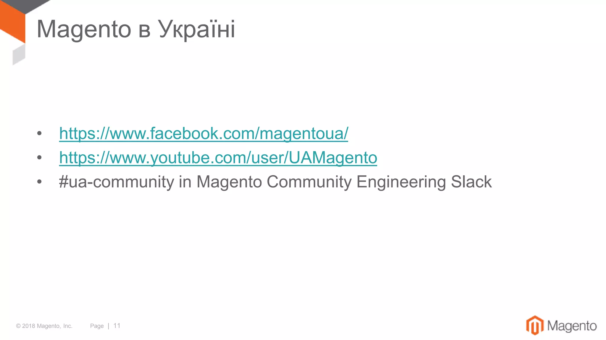 © 2018 Magento, Inc. Page | 11
Magento в Україні
• https://www.facebook.com/magentoua/
• https://www.youtube.com/user/UAMagento
• #ua-community in Magento Community Engineering Slack
 