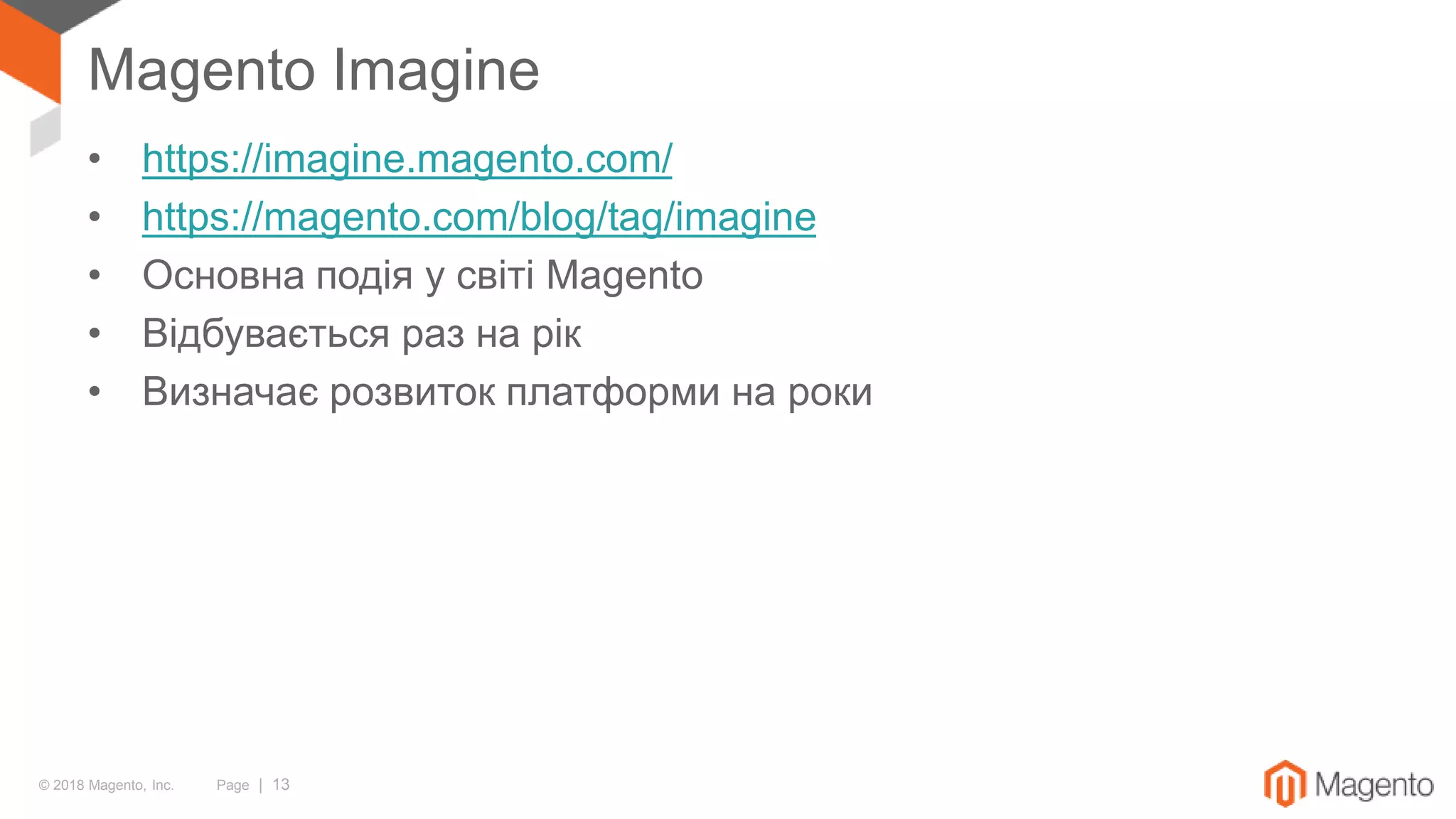 © 2018 Magento, Inc. Page | 13
Magento Imagine
• https://imagine.magento.com/
• https://magento.com/blog/tag/imagine
• Основна подія у світі Magento
• Відбувається раз на рік
• Визначає розвиток платформи на роки
 