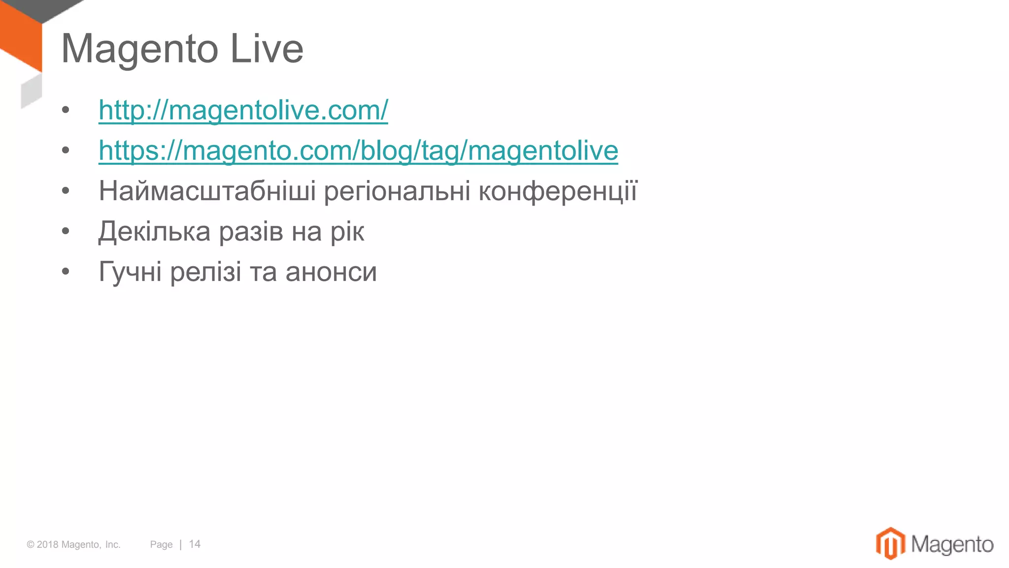 © 2018 Magento, Inc. Page | 14
Magento Live
• http://magentolive.com/
• https://magento.com/blog/tag/magentolive
• Наймасштабніші регіональні конференції
• Декілька разів на рік
• Гучні релізі та анонси
 