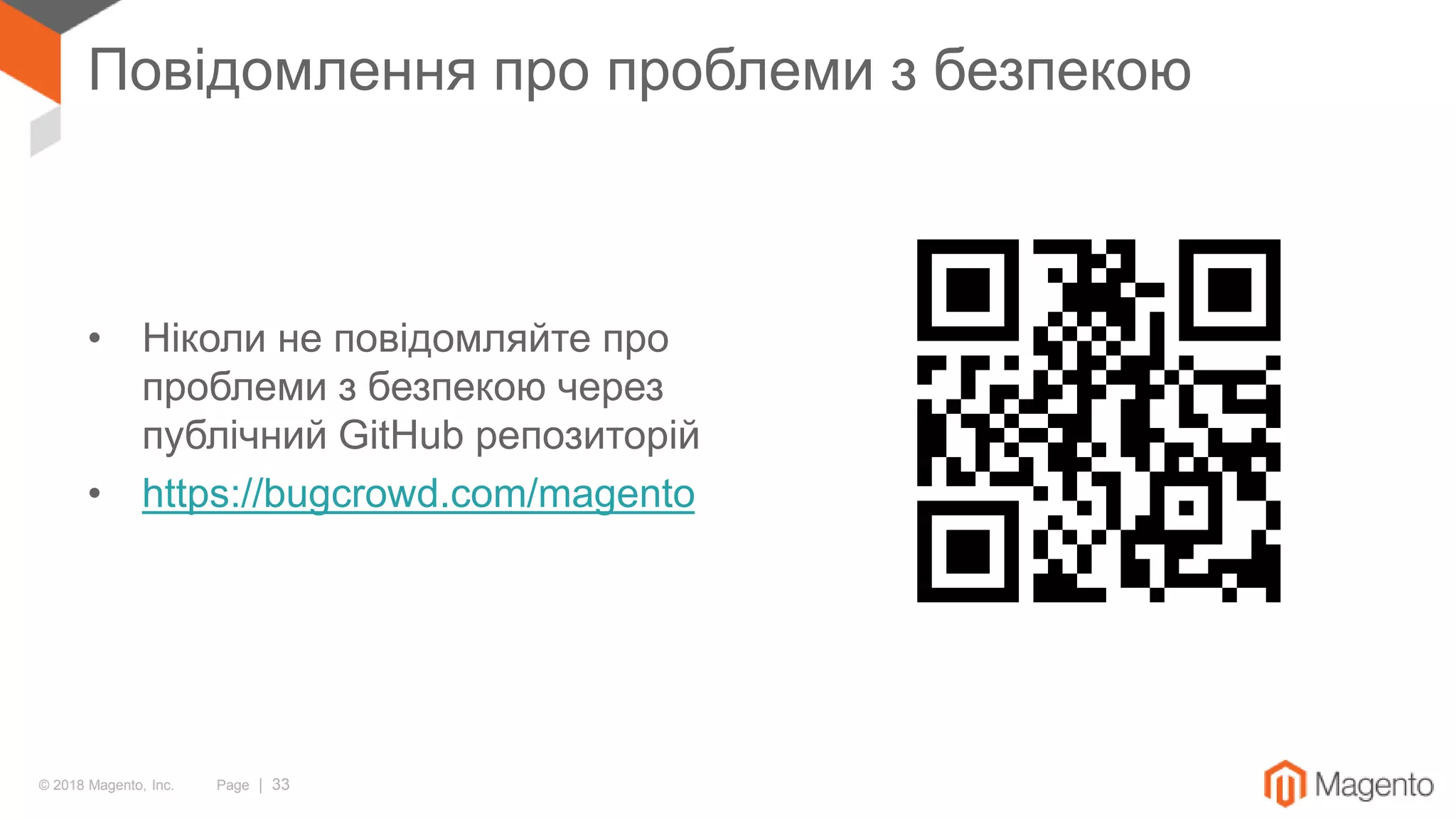© 2018 Magento, Inc. Page | 33
Повідомлення про проблеми з безпекою
• Ніколи не повідомляйте про
проблеми з безпекою через
публічний GitHub репозиторій
• https://bugcrowd.com/magento
 