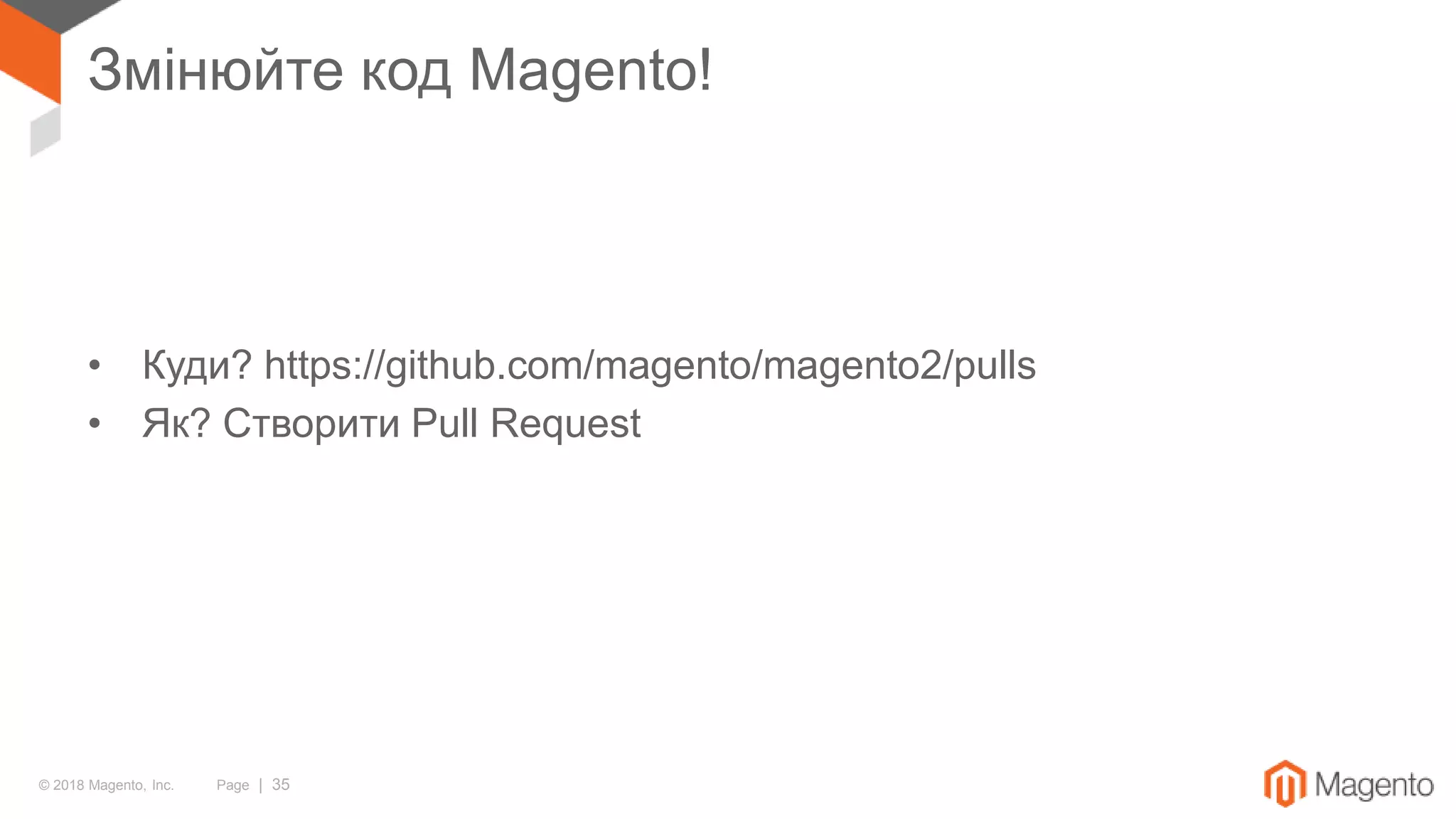 © 2018 Magento, Inc. Page | 35
Змінюйте код Magento!
• Куди? https://github.com/magento/magento2/pulls
• Як? Створити Pull Request
 