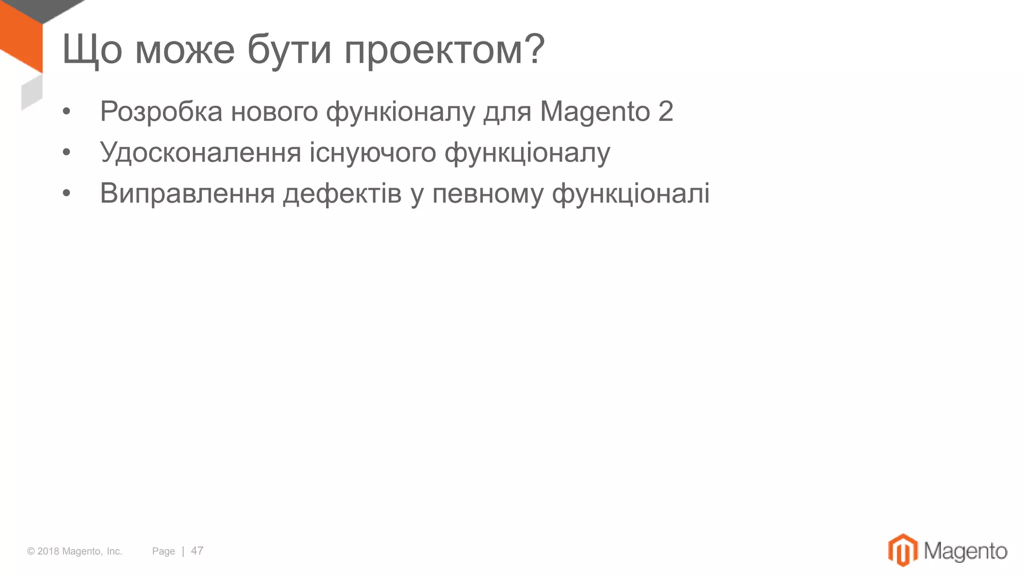 © 2018 Magento, Inc. Page | 47
Що може бути проектом?
• Розробка нового функіоналу для Magento 2
• Удосконалення існуючого функціоналу
• Виправлення дефектів у певному функціоналі
 