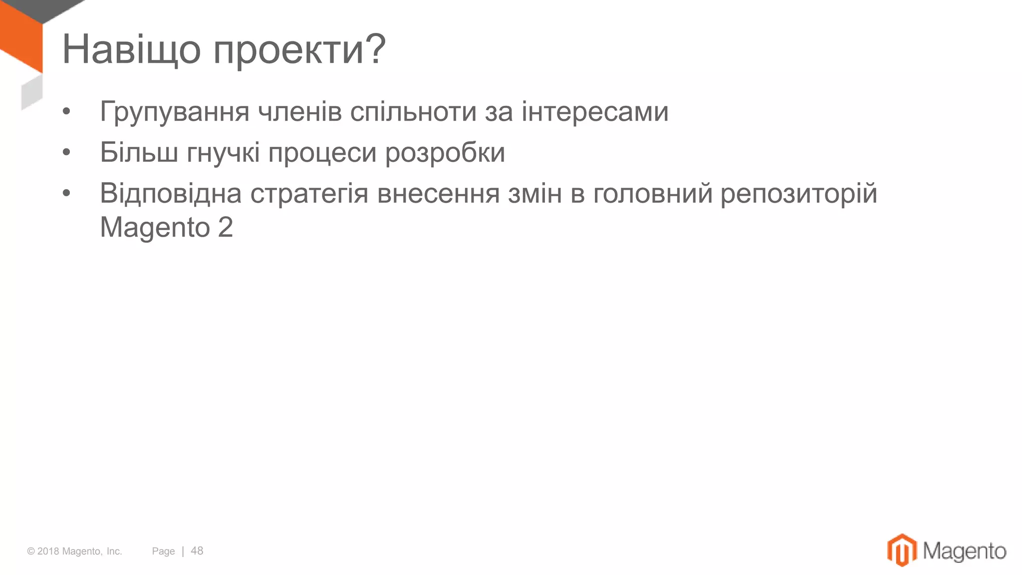 © 2018 Magento, Inc. Page | 48
Навіщо проекти?
• Групування членів спільноти за інтересами
• Більш гнучкі процеси розробки
• Відповідна стратегія внесення змін в головний репозиторій
Magento 2
 