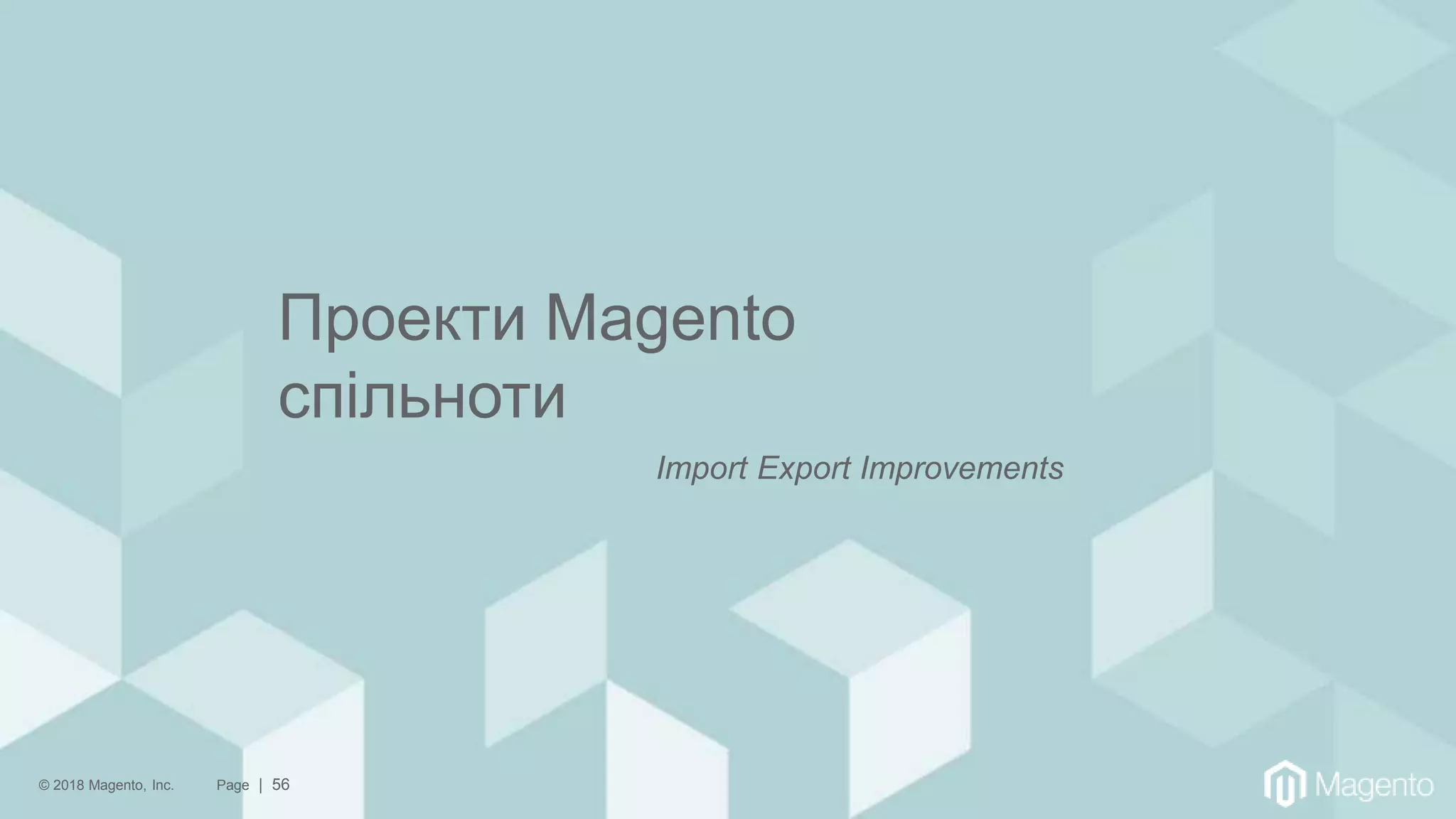 © 2018 Magento, Inc. Page | 56
Проекти Magento
спільноти
Import Export Improvements
 