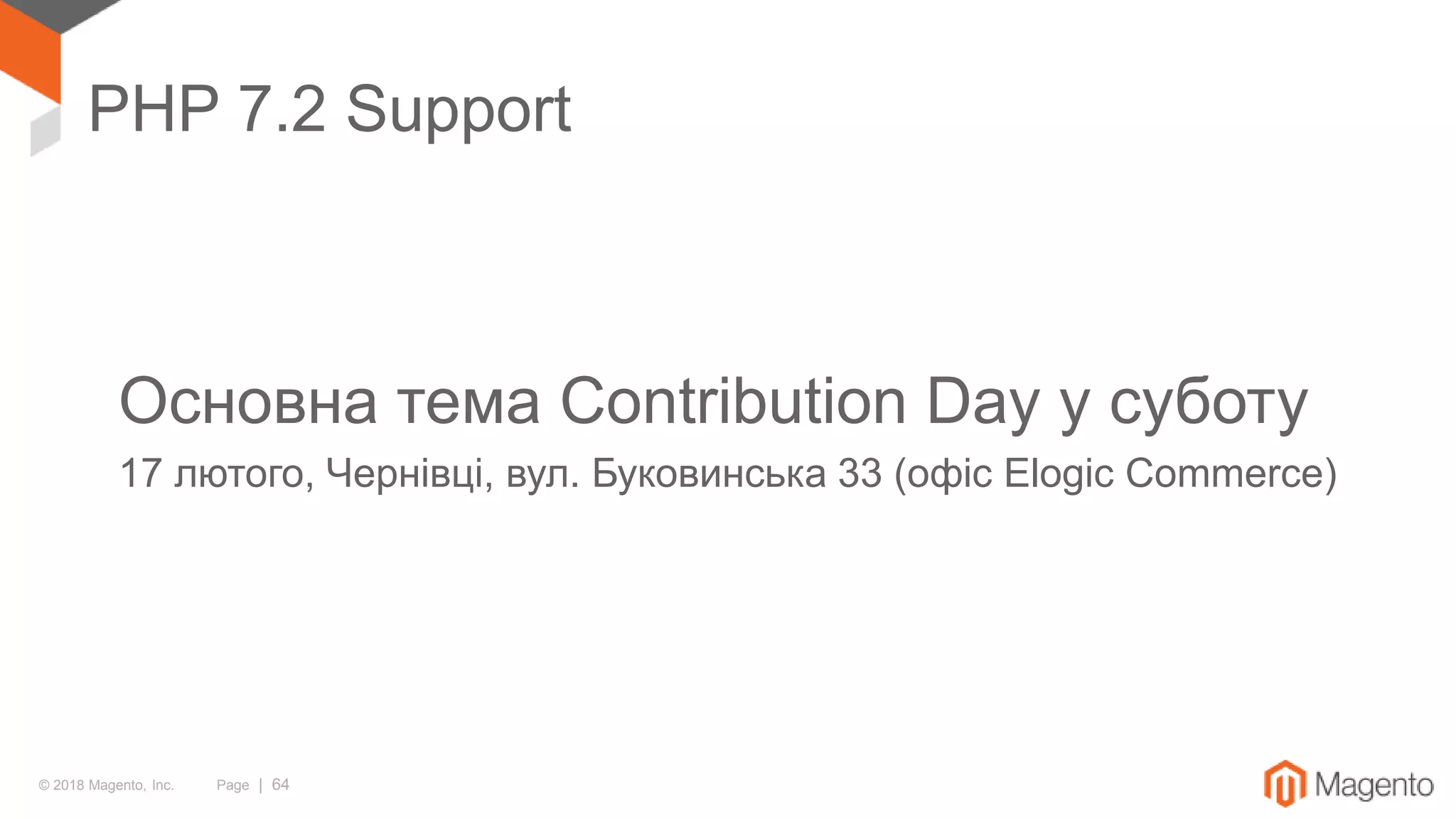 © 2018 Magento, Inc. Page | 64
PHP 7.2 Support
Основна тема Contribution Day у суботу
17 лютого, Чернівці, вул. Буковинська 33 (офіс Elogic Commerce)
 