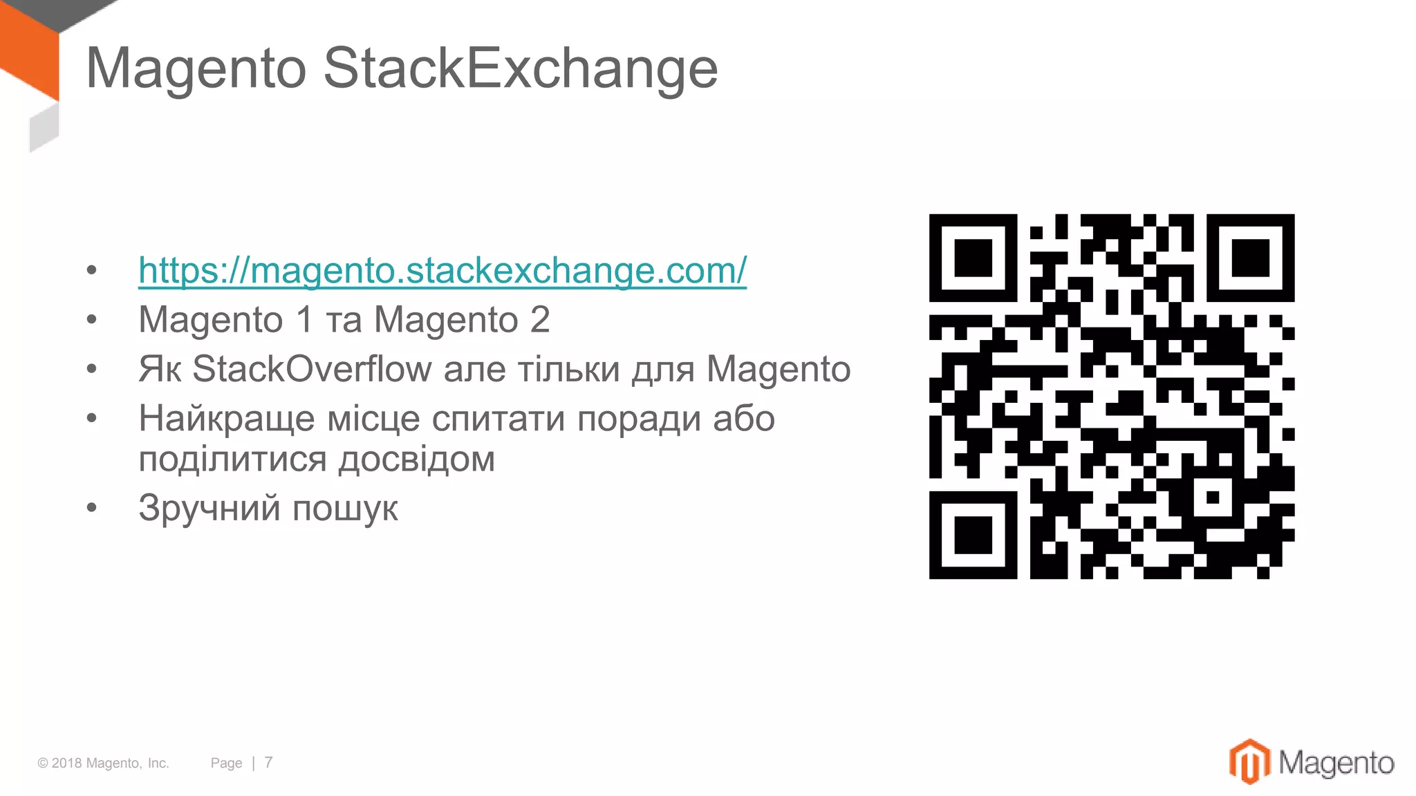 © 2018 Magento, Inc. Page | 7
Magento StackExchange
• https://magento.stackexchange.com/
• Magento 1 та Magento 2
• Як StackOverflow але тільки для Magento
• Найкраще місце спитати поради або
поділитися досвідом
• Зручний пошук
 