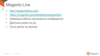 © 2018 Magento, Inc. Page | 14
Magento Live
• http://magentolive.com/
• https://magento.com/blog/tag/magentolive
• Наймасштабніші регіональні конференції
• Декілька разів на рік
• Гучні релізі та анонси
 