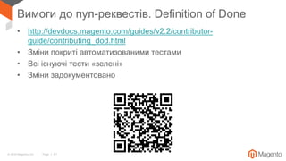 © 2018 Magento, Inc. Page | 41
Вимоги до пул-реквестів. Definition of Done
• http://devdocs.magento.com/guides/v2.2/contributor-
guide/contributing_dod.html
• Зміни покриті автоматизованими тестами
• Всі існуючі тести «зелені»
• Зміни задокументовано
 