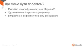 © 2018 Magento, Inc. Page | 47
Що може бути проектом?
• Розробка нового функіоналу для Magento 2
• Удосконалення існуючого функціоналу
• Виправлення дефектів у певному функціоналі
 