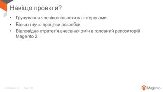 © 2018 Magento, Inc. Page | 48
Навіщо проекти?
• Групування членів спільноти за інтересами
• Більш гнучкі процеси розробки
• Відповідна стратегія внесення змін в головний репозиторій
Magento 2
 