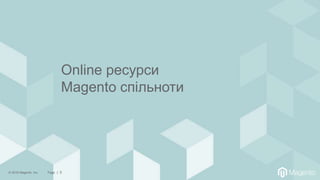© 2018 Magento, Inc. Page | 5
Online ресурси
Magento спільноти
 