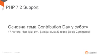 © 2018 Magento, Inc. Page | 64
PHP 7.2 Support
Основна тема Contribution Day у суботу
17 лютого, Чернівці, вул. Буковинська 33 (офіс Elogic Commerce)
 