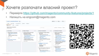 © 2018 Magento, Inc. Page | 65
Хочете розпочати власний проект?
• Перевірте https://github.com/magento/community-features/projects/1
• Напишіть на engcom@magento.com
 