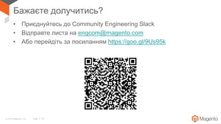 © 2018 Magento, Inc. Page | 72
Бажаєте долучитись?
• Приєднуйтесь до Community Engineering Slack
• Відправте листа на engcom@magento.com
• Або перейдіть за посиланням https://goo.gl/9Us95k
 