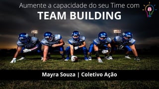 Aumente a capacidade do seu Time com
TEAM BUILDING
Mayra Souza | Coletivo Ação
 