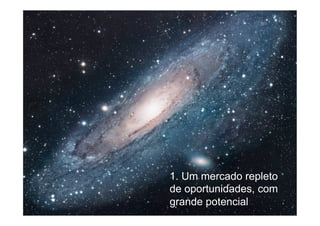 1. Um mercado repleto
de oportunidades, com
grande potencial
2