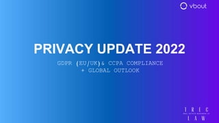 PRIVACY UPDATE 2022
GDPR (EU/UK)& CCPA COMPLIANCE
+ GLOBAL OUTLOOK
 