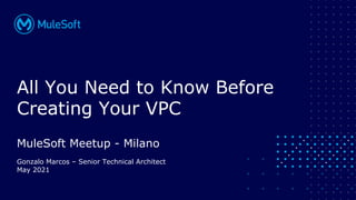 All contents © MuleSoft, LLC
All You Need to Know Before
Creating Your VPC
MuleSoft Meetup - Milano
Gonzalo Marcos – Senior Technical Architect
May 2021
 