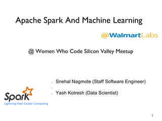 1
Snehal Nagmote (Staff Software Engineer)
Yash Kotresh (Data Scientist)
Apache Spark And Machine Learning
@ Women Who Code Silicon Valley Meetup
 