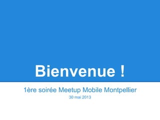 Bienvenue !
1ère soirée Meetup Mobile Montpellier
30 mai 2013
 
